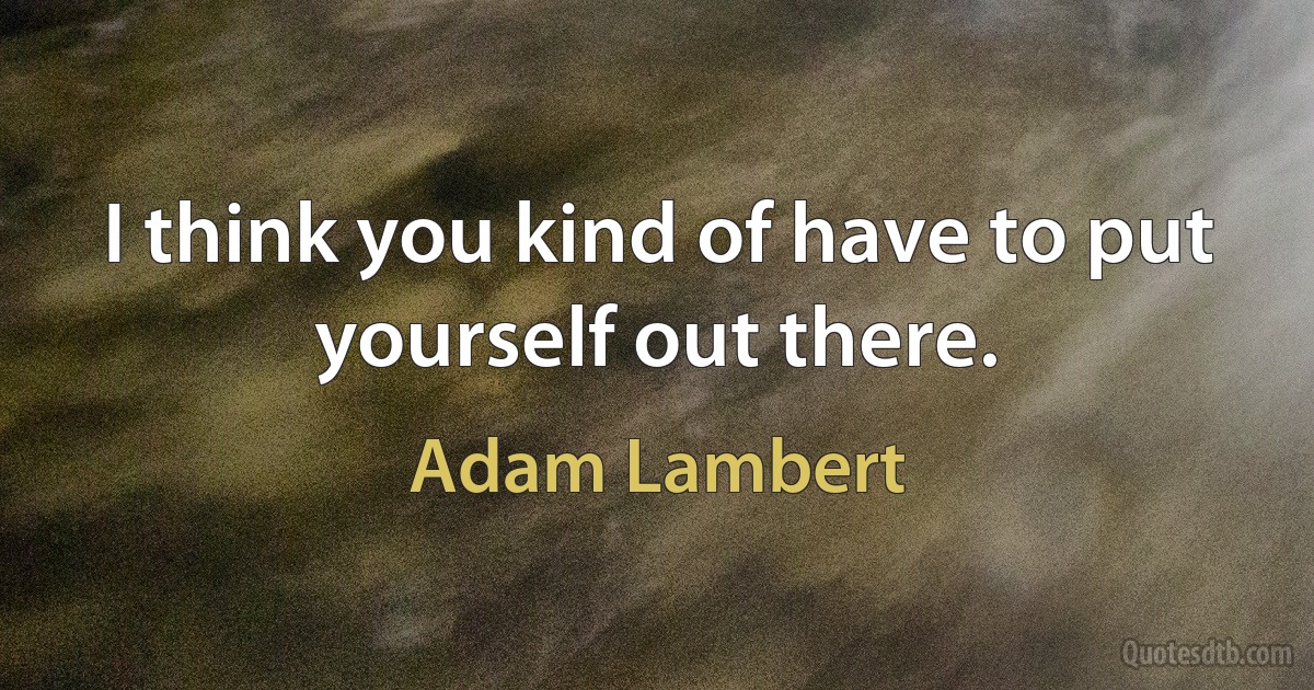 I think you kind of have to put yourself out there. (Adam Lambert)