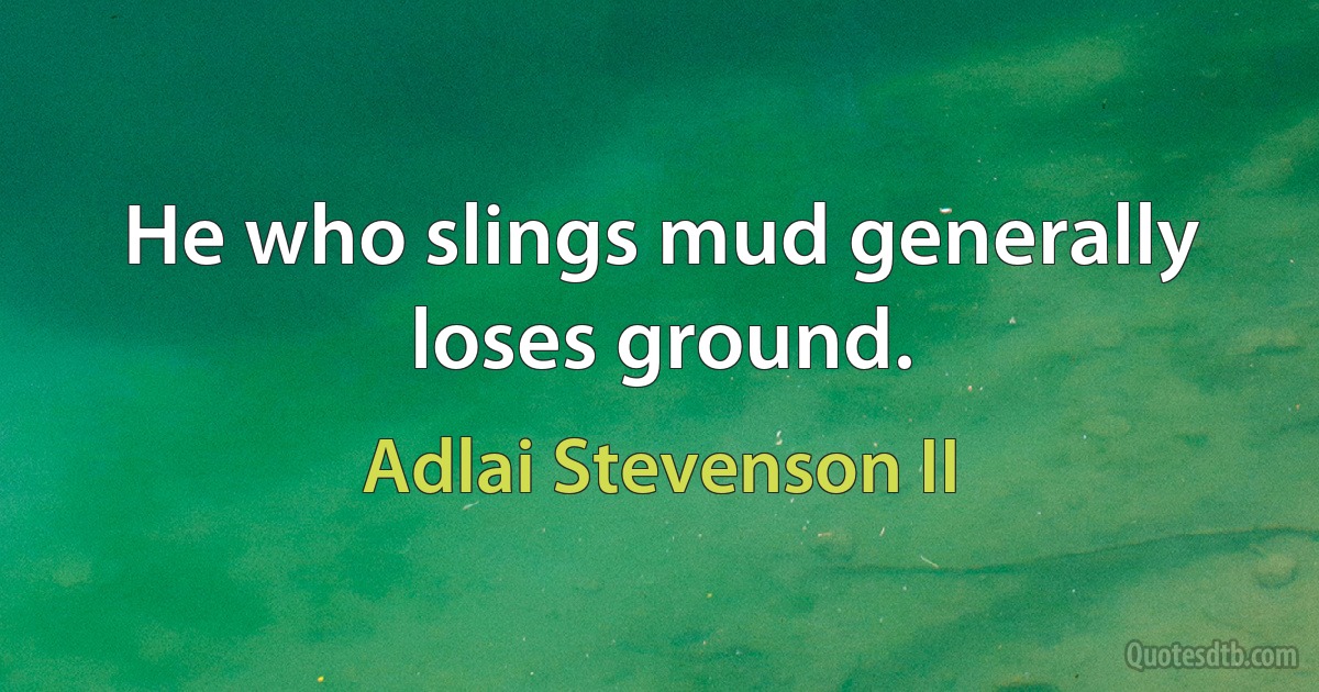 He who slings mud generally loses ground. (Adlai Stevenson II)