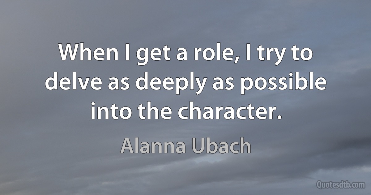 When I get a role, I try to delve as deeply as possible into the character. (Alanna Ubach)