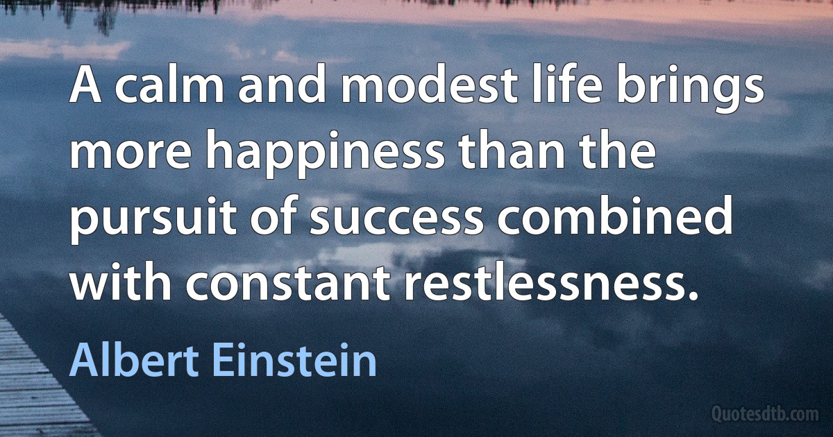 A calm and modest life brings more happiness than the pursuit of success combined with constant restlessness. (Albert Einstein)