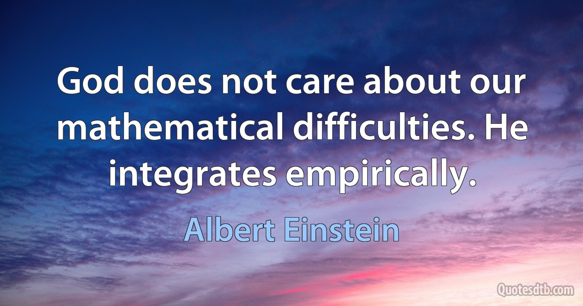 God does not care about our mathematical difficulties. He integrates empirically. (Albert Einstein)