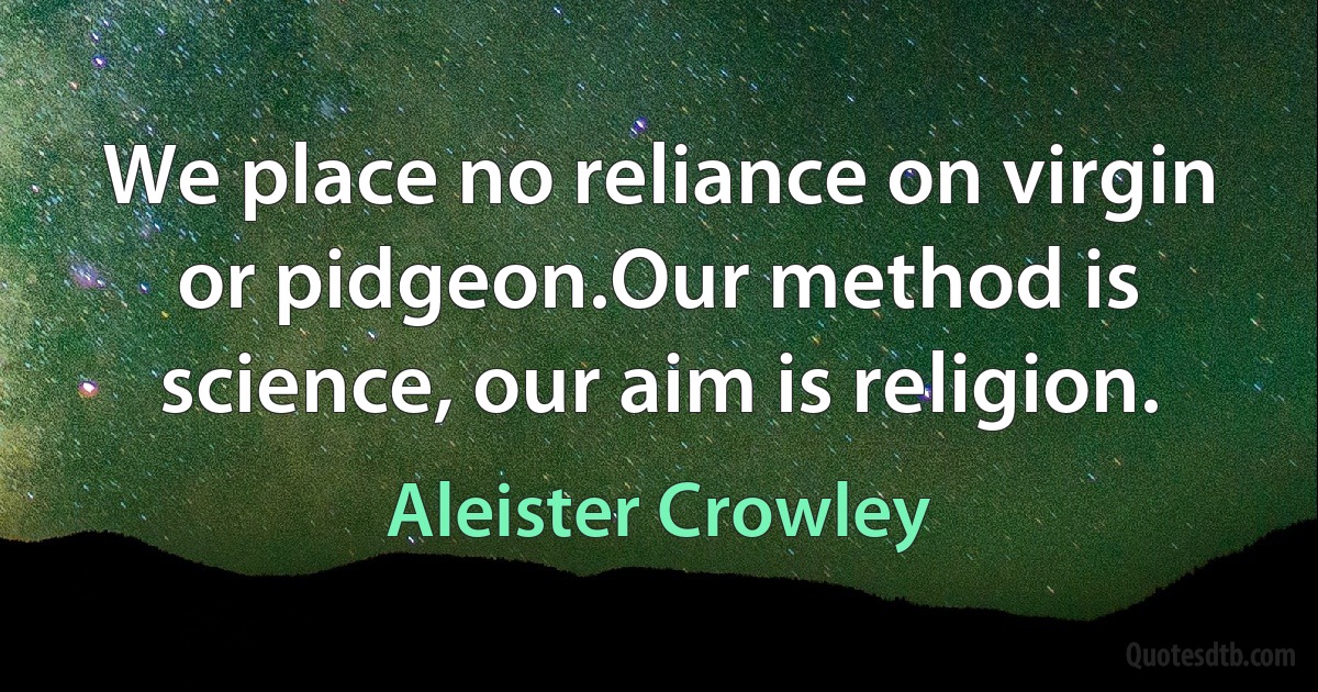 We place no reliance on virgin or pidgeon.Our method is science, our aim is religion. (Aleister Crowley)