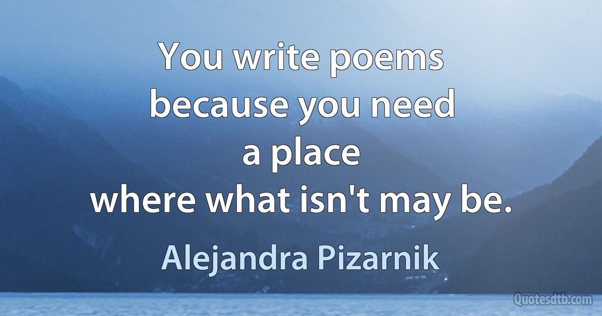 You write poems
because you need
a place
where what isn't may be. (Alejandra Pizarnik)