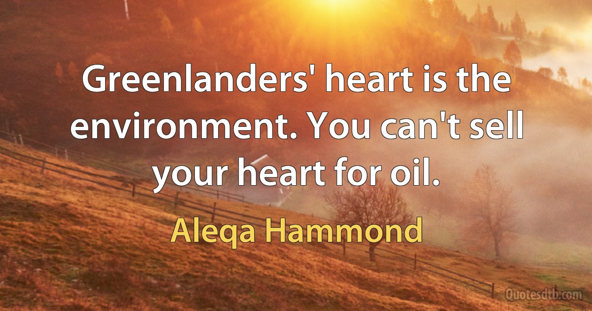 Greenlanders' heart is the environment. You can't sell your heart for oil. (Aleqa Hammond)