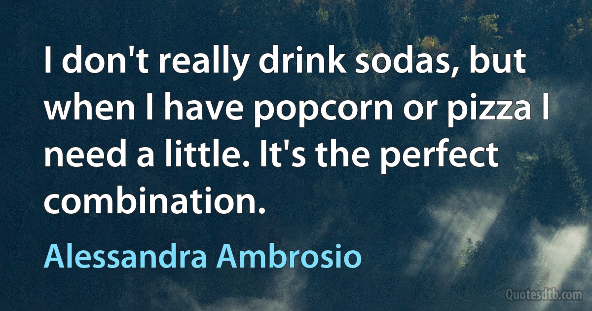 I don't really drink sodas, but when I have popcorn or pizza I need a little. It's the perfect combination. (Alessandra Ambrosio)