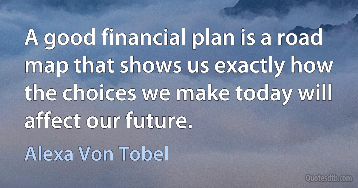 A good financial plan is a road map that shows us exactly how the choices we make today will affect our future. (Alexa Von Tobel)