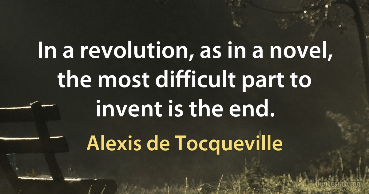 In a revolution, as in a novel, the most difficult part to invent is the end. (Alexis de Tocqueville)