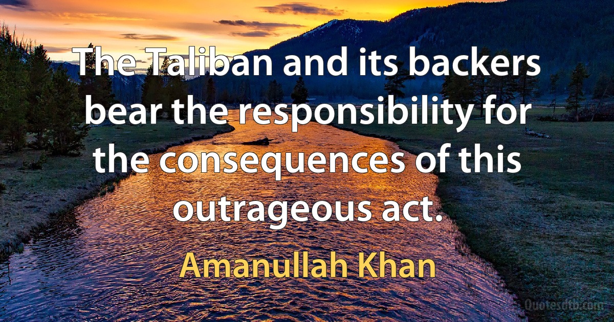 The Taliban and its backers bear the responsibility for the consequences of this outrageous act. (Amanullah Khan)