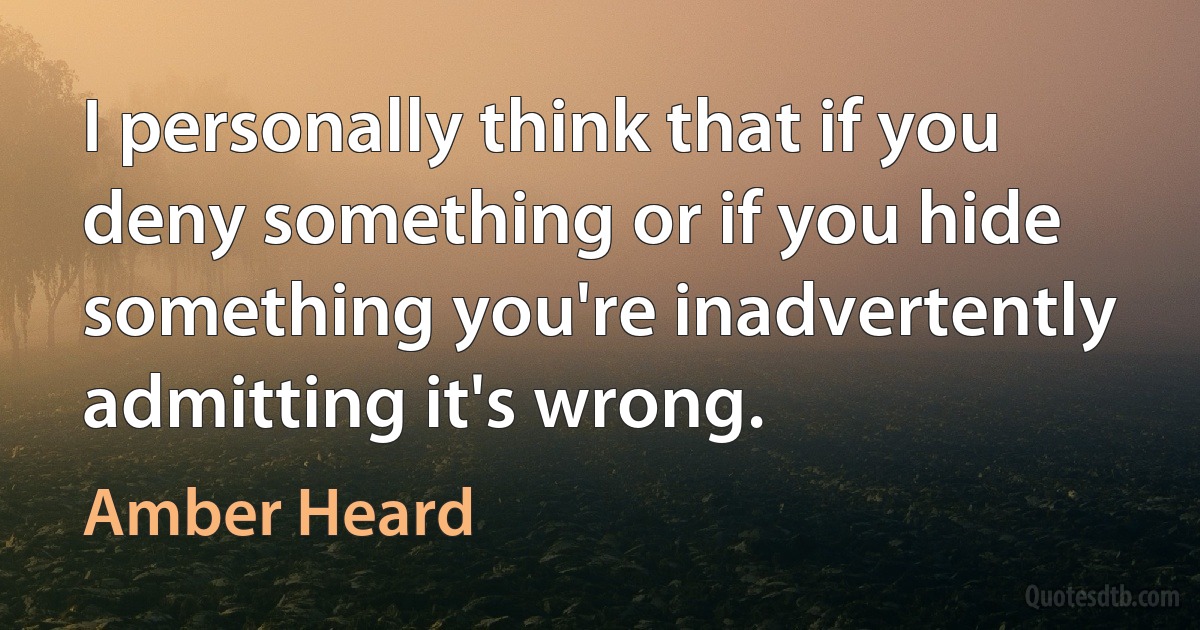 I personally think that if you deny something or if you hide something you're inadvertently admitting it's wrong. (Amber Heard)