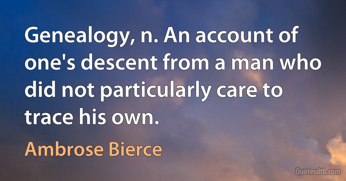 Genealogy, n. An account of one's descent from a man who did not particularly care to trace his own. (Ambrose Bierce)