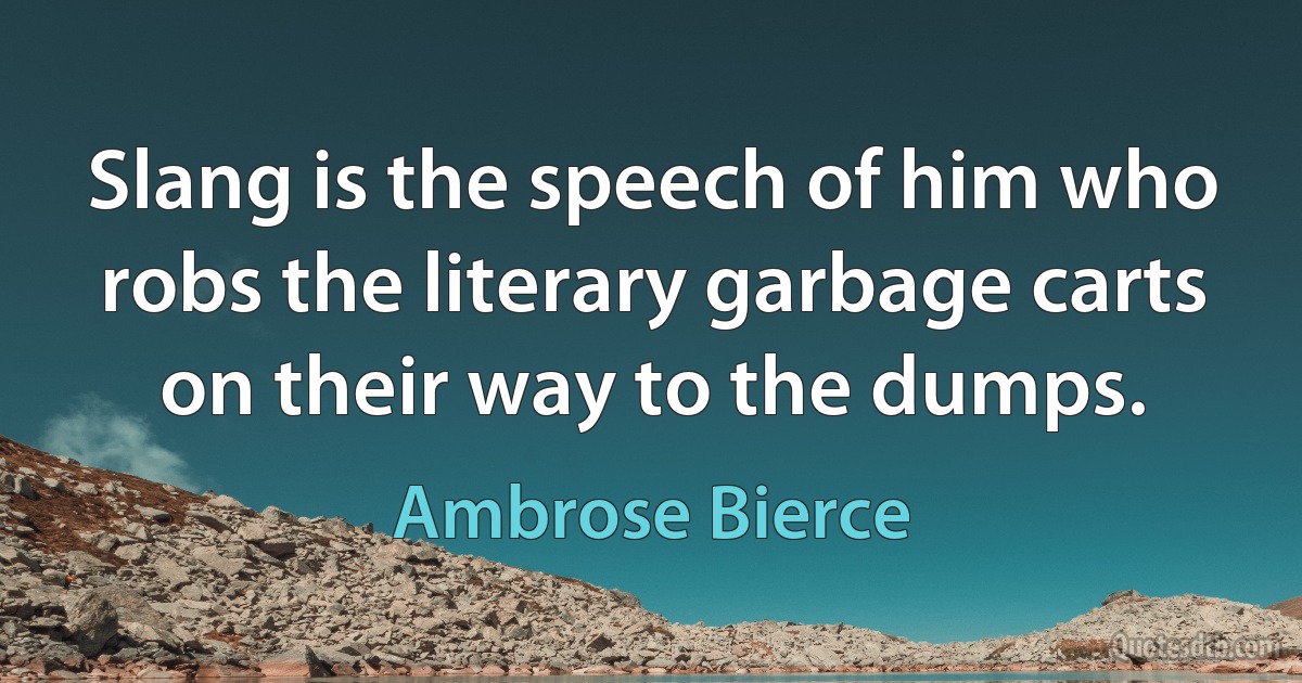 Slang is the speech of him who robs the literary garbage carts on their way to the dumps. (Ambrose Bierce)