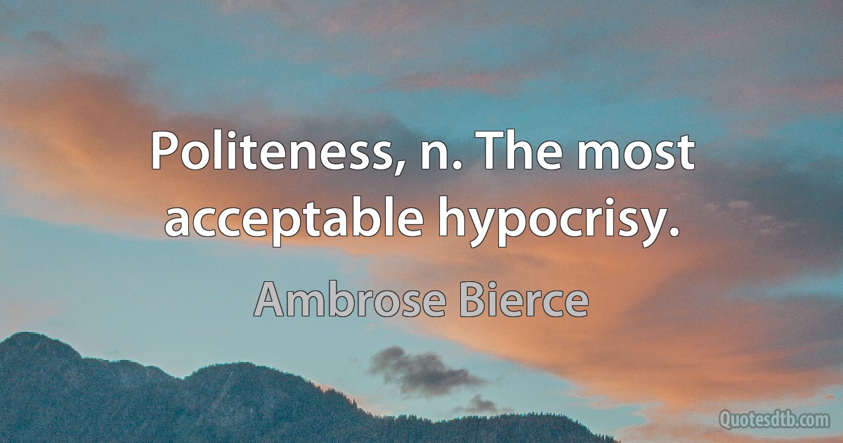 Politeness, n. The most acceptable hypocrisy. (Ambrose Bierce)