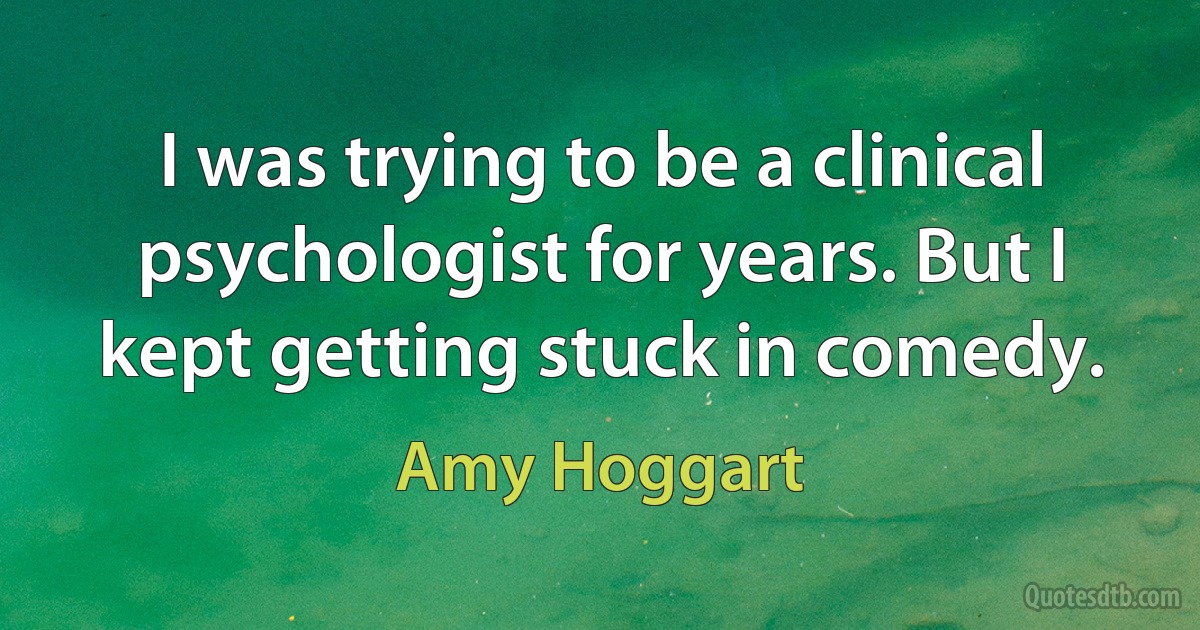 I was trying to be a clinical psychologist for years. But I kept getting stuck in comedy. (Amy Hoggart)