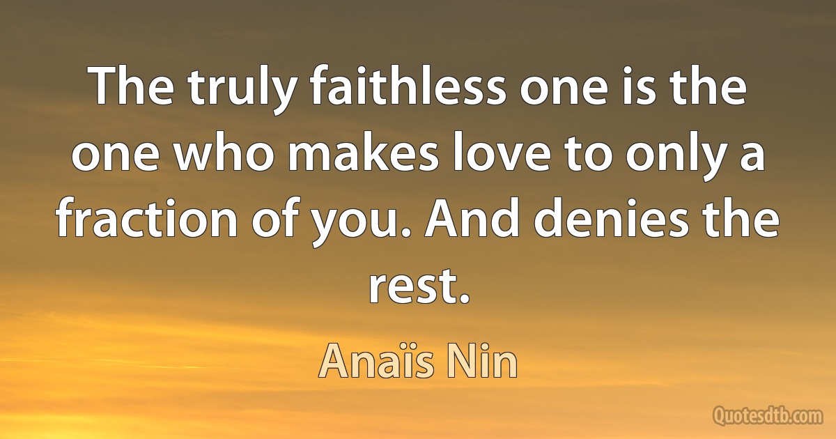 The truly faithless one is the one who makes love to only a fraction of you. And denies the rest. (Anaïs Nin)