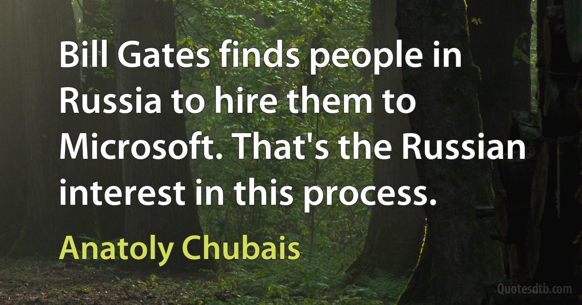 Bill Gates finds people in Russia to hire them to Microsoft. That's the Russian interest in this process. (Anatoly Chubais)