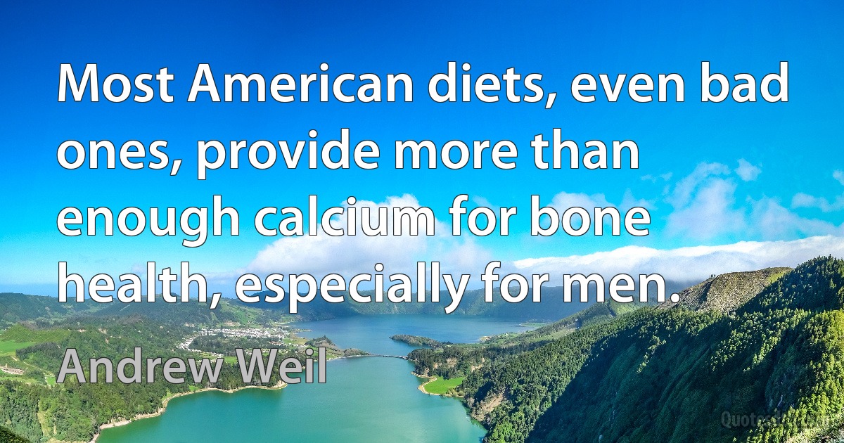 Most American diets, even bad ones, provide more than enough calcium for bone health, especially for men. (Andrew Weil)