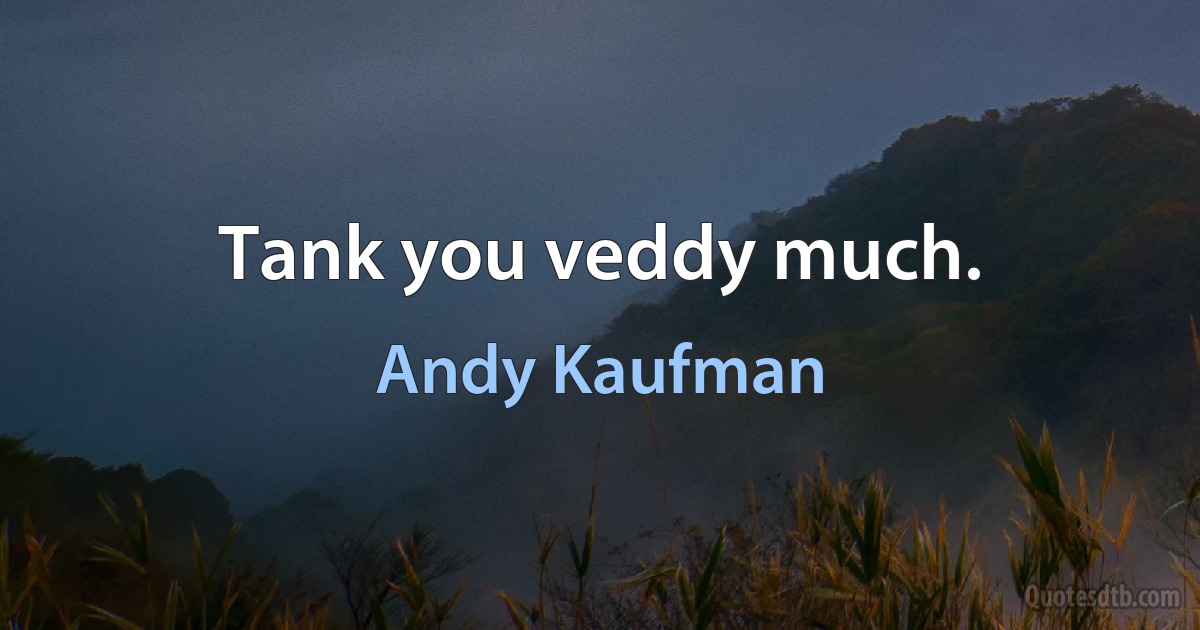 Tank you veddy much. (Andy Kaufman)