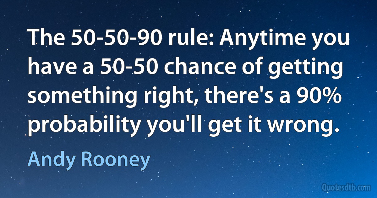 The 50-50-90 rule: Anytime you have a 50-50 chance of getting something right, there's a 90% probability you'll get it wrong. (Andy Rooney)