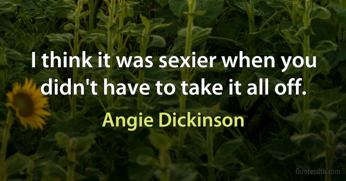 I think it was sexier when you didn't have to take it all off. (Angie Dickinson)