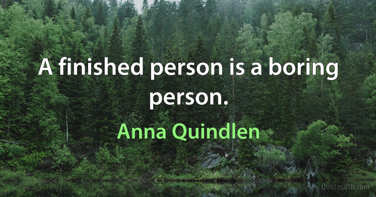 A finished person is a boring person. (Anna Quindlen)