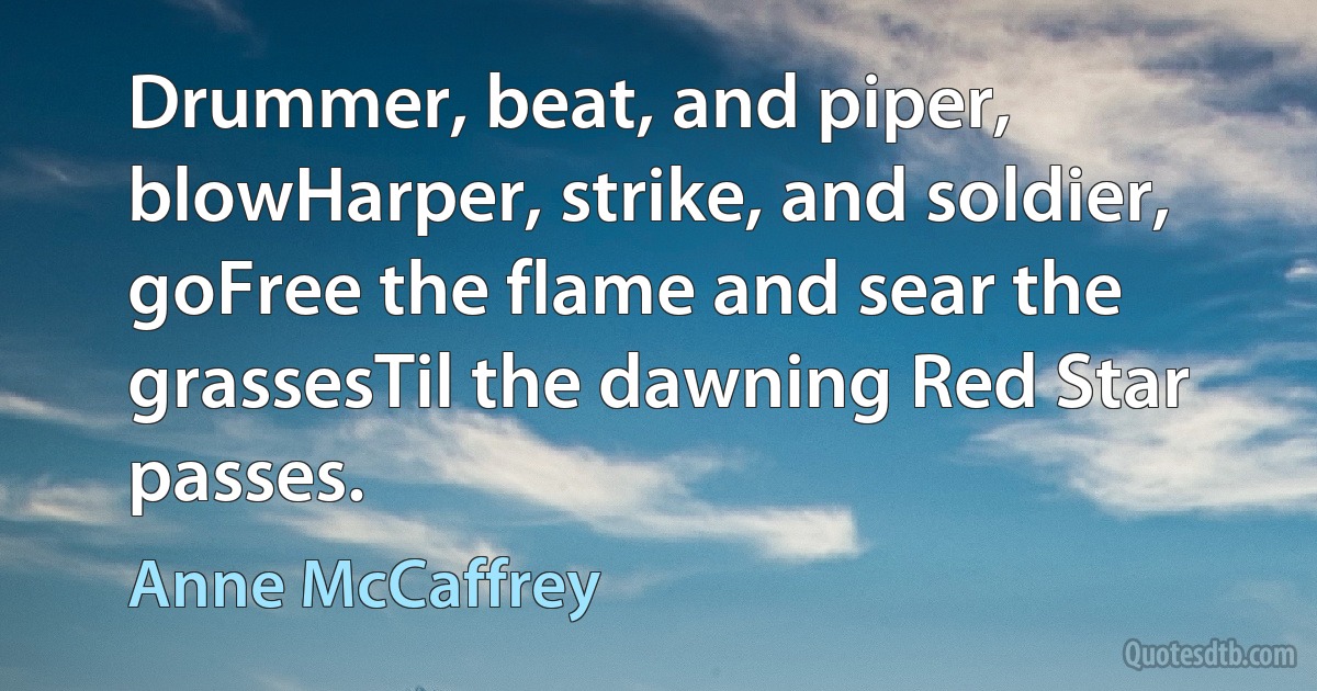 Drummer, beat, and piper, blowHarper, strike, and soldier, goFree the flame and sear the grassesTil the dawning Red Star passes. (Anne McCaffrey)