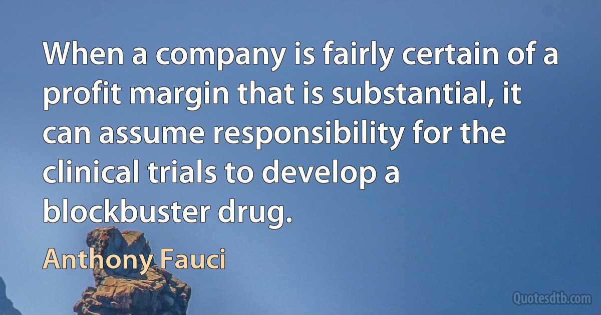 When a company is fairly certain of a profit margin that is substantial, it can assume responsibility for the clinical trials to develop a blockbuster drug. (Anthony Fauci)