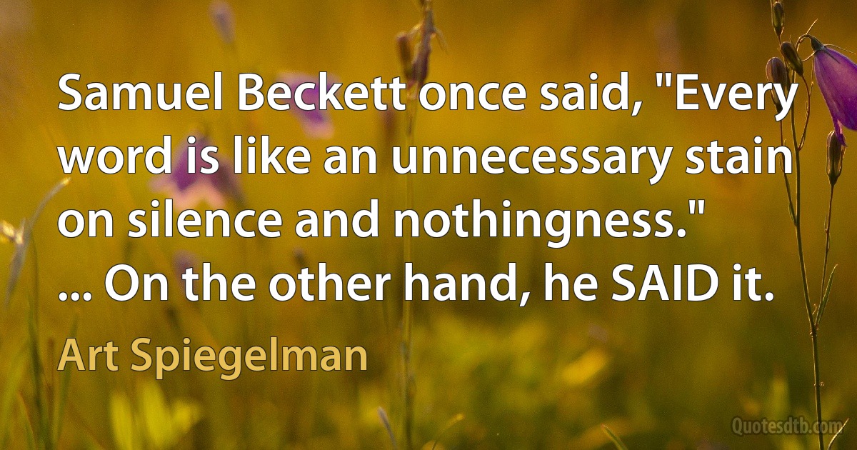 Samuel Beckett once said, "Every word is like an unnecessary stain on silence and nothingness."
... On the other hand, he SAID it. (Art Spiegelman)