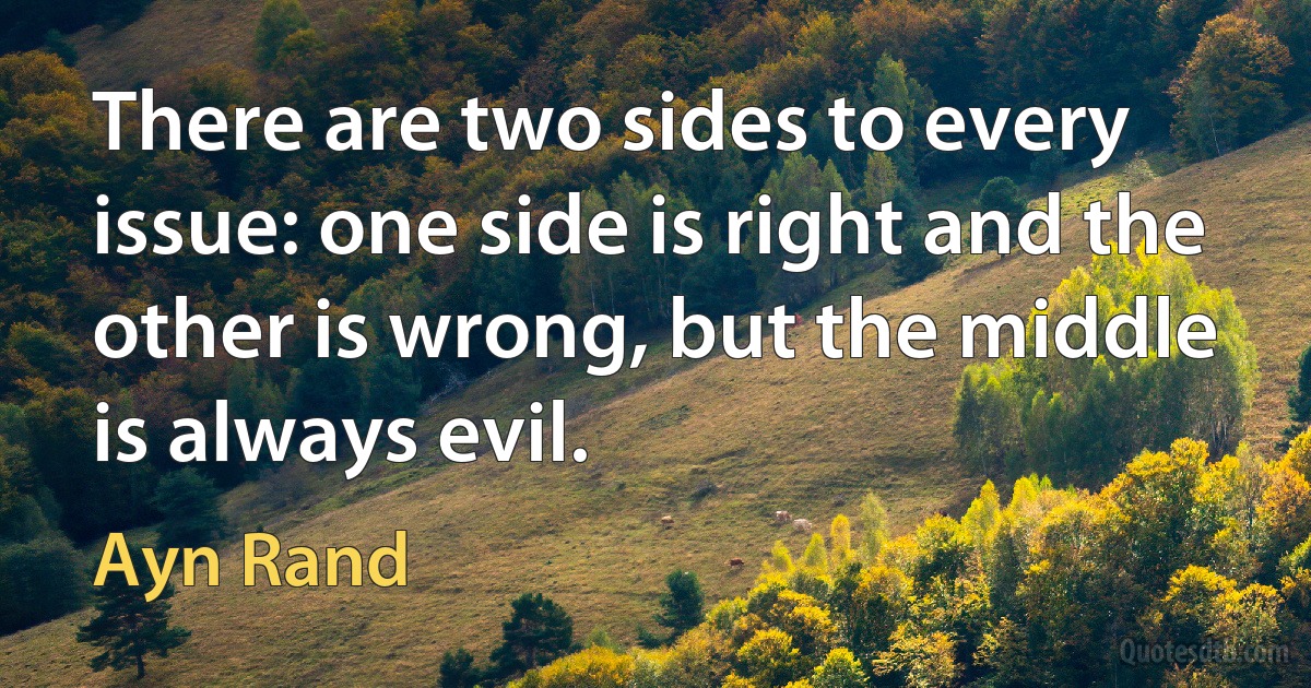 There are two sides to every issue: one side is right and the other is wrong, but the middle is always evil. (Ayn Rand)