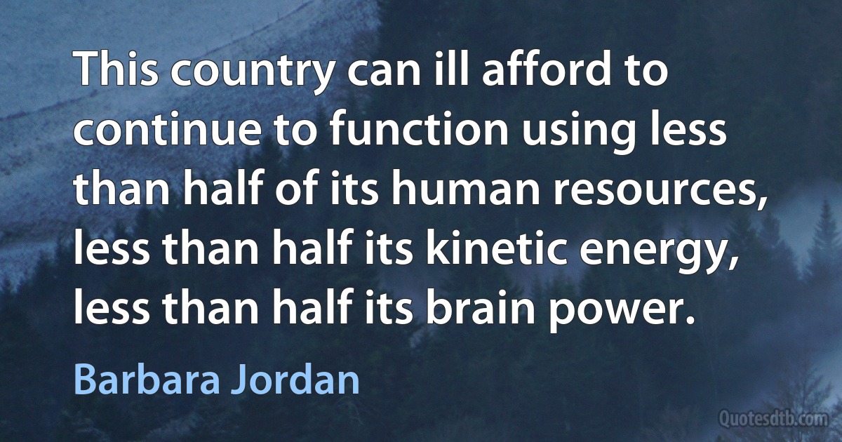 This country can ill afford to continue to function using less than half of its human resources, less than half its kinetic energy, less than half its brain power. (Barbara Jordan)