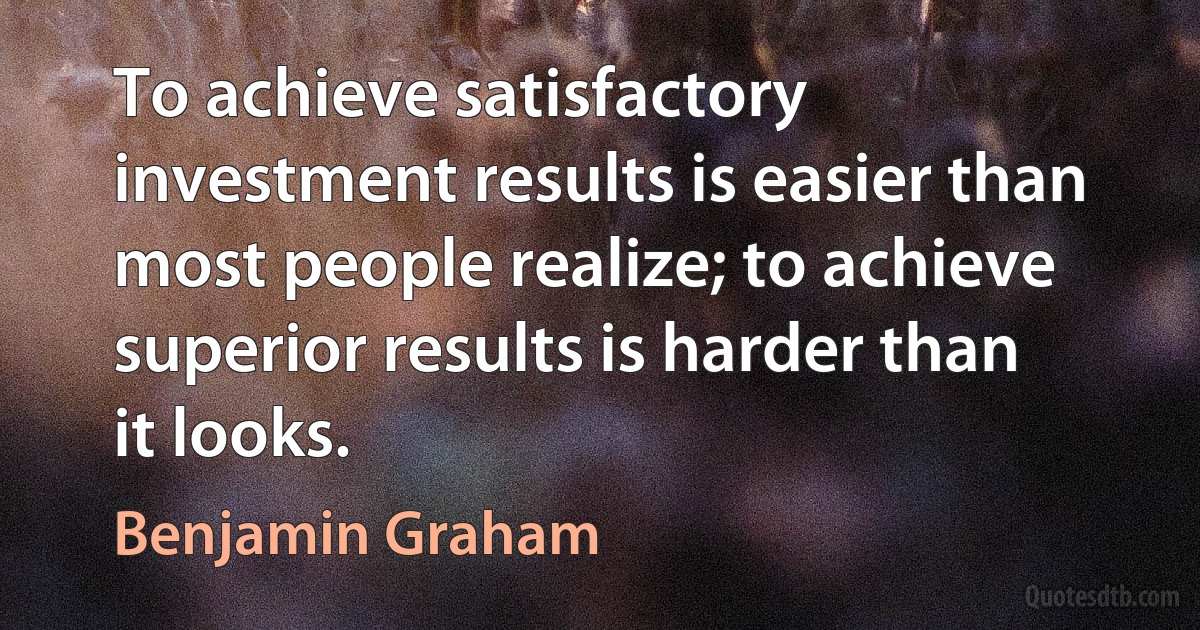 To achieve satisfactory investment results is easier than most people realize; to achieve superior results is harder than it looks. (Benjamin Graham)