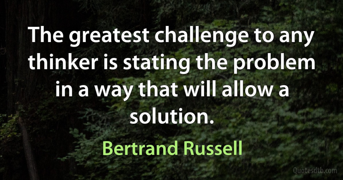 The greatest challenge to any thinker is stating the problem in a way that will allow a solution. (Bertrand Russell)