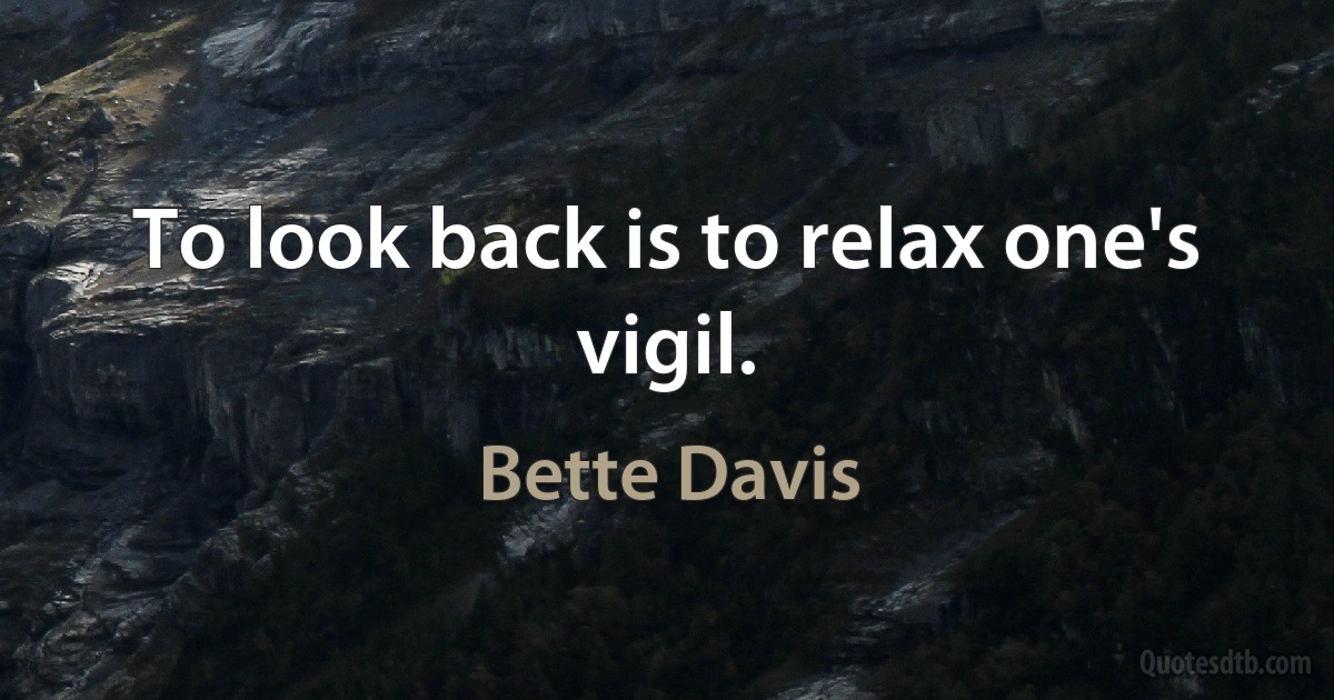 To look back is to relax one's vigil. (Bette Davis)