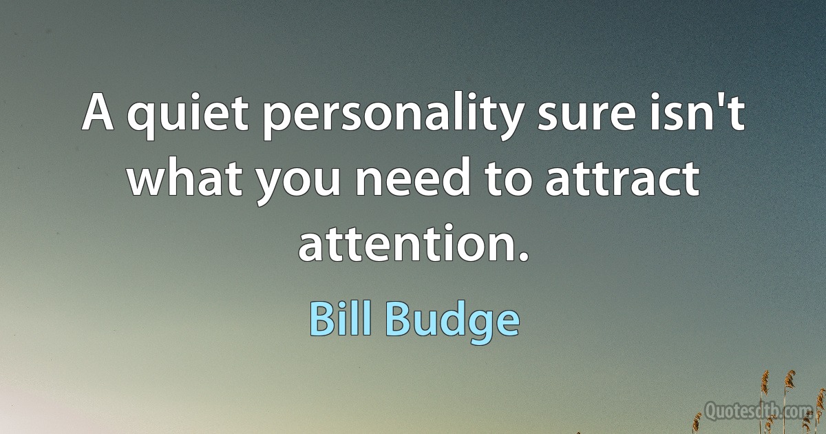 A quiet personality sure isn't what you need to attract attention. (Bill Budge)