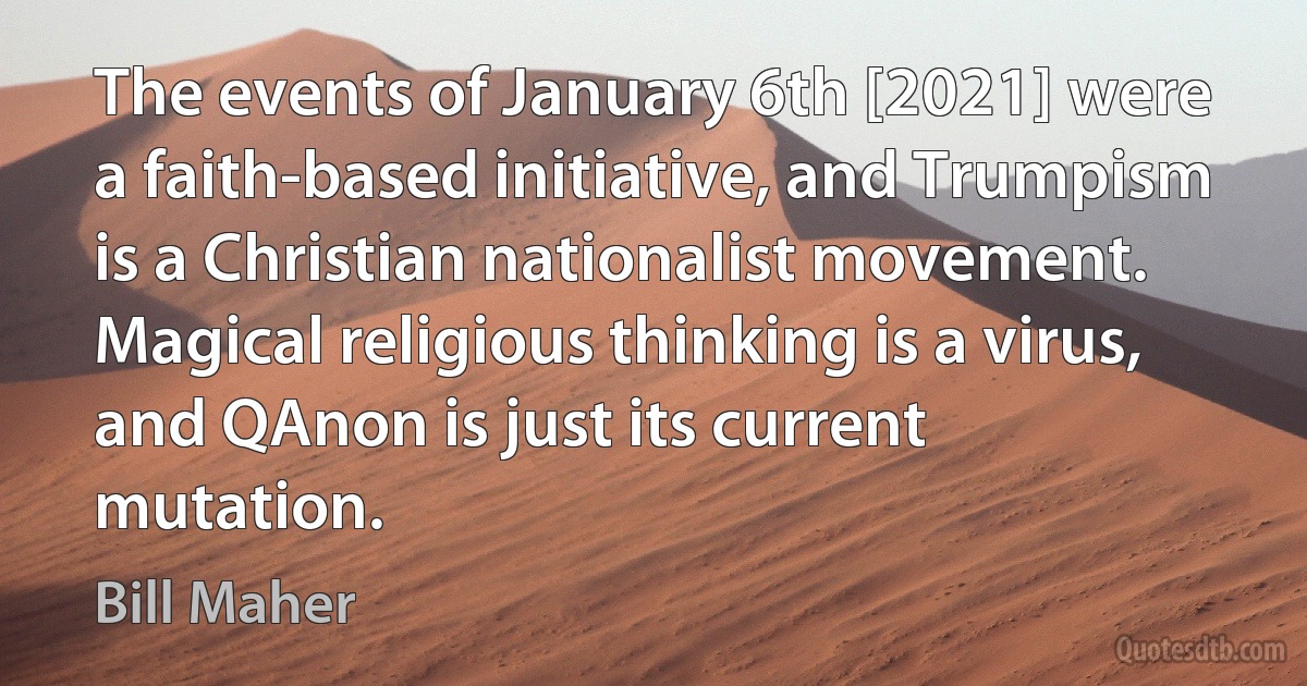 The events of January 6th [2021] were a faith-based initiative, and Trumpism is a Christian nationalist movement. Magical religious thinking is a virus, and QAnon is just its current mutation. (Bill Maher)