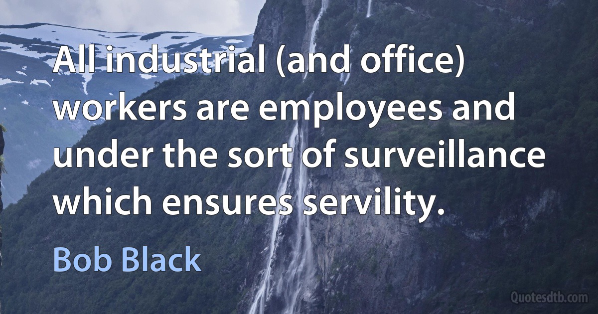 All industrial (and office) workers are employees and under the sort of surveillance which ensures servility. (Bob Black)