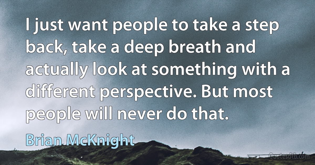 I just want people to take a step back, take a deep breath and actually look at something with a different perspective. But most people will never do that. (Brian McKnight)