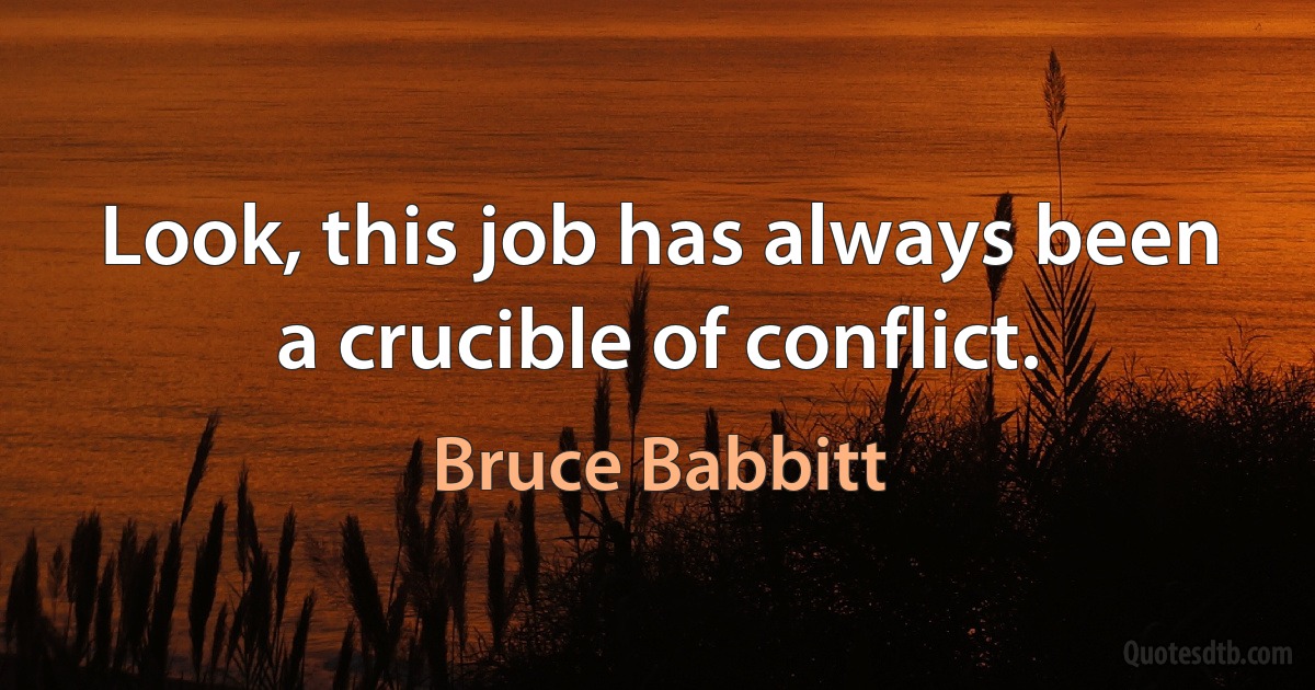 Look, this job has always been a crucible of conflict. (Bruce Babbitt)