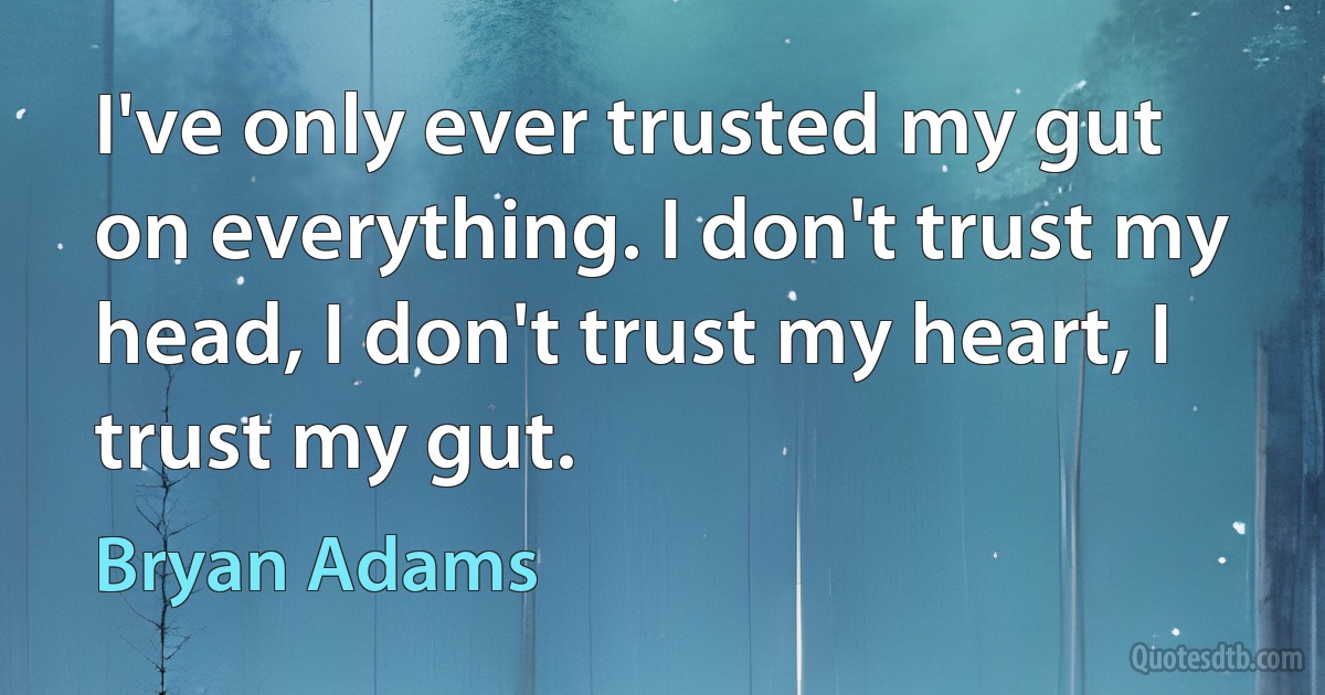 I've only ever trusted my gut on everything. I don't trust my head, I don't trust my heart, I trust my gut. (Bryan Adams)