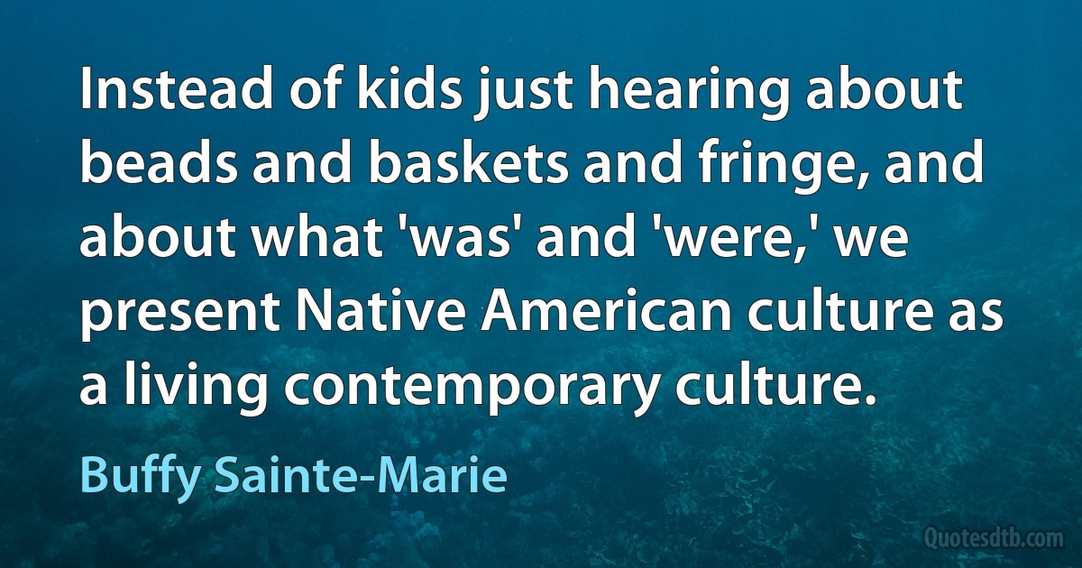 Instead of kids just hearing about beads and baskets and fringe, and about what 'was' and 'were,' we present Native American culture as a living contemporary culture. (Buffy Sainte-Marie)