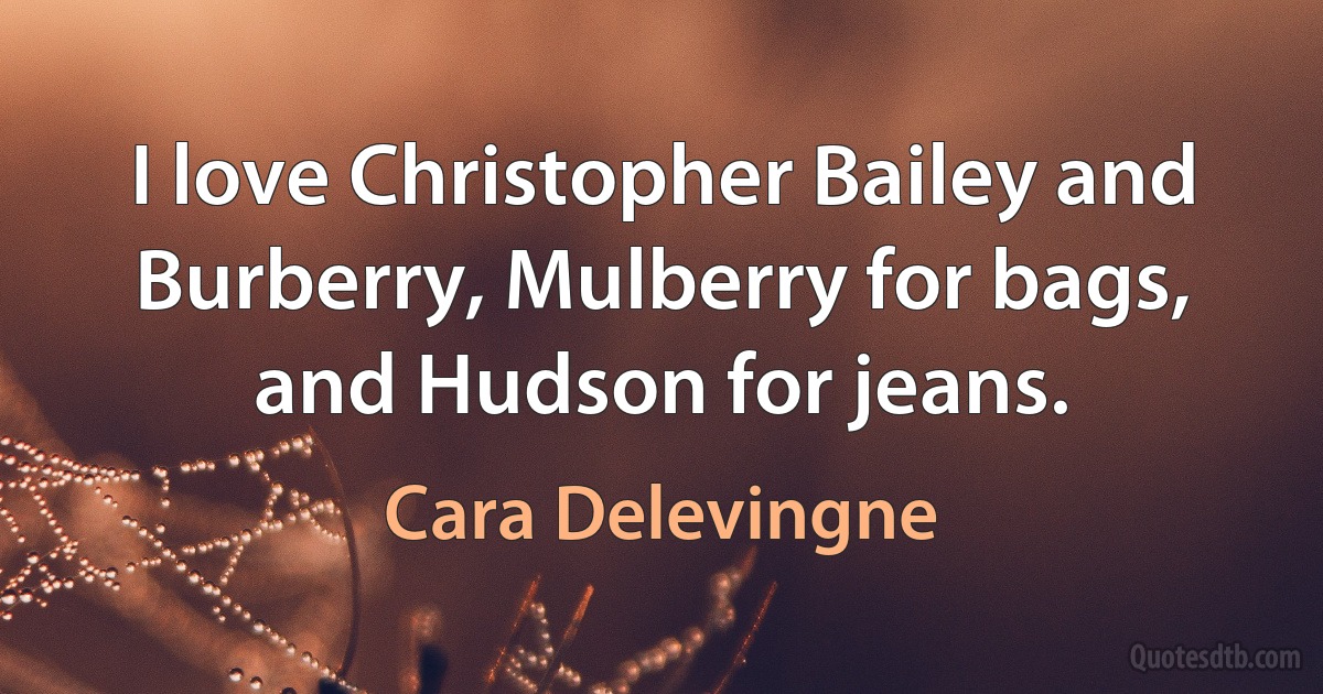 I love Christopher Bailey and Burberry, Mulberry for bags, and Hudson for jeans. (Cara Delevingne)