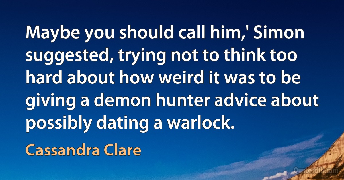 Maybe you should call him,' Simon suggested, trying not to think too hard about how weird it was to be giving a demon hunter advice about possibly dating a warlock. (Cassandra Clare)