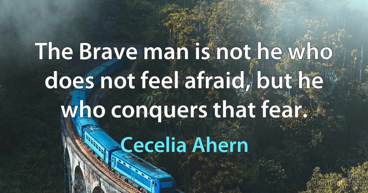 The Brave man is not he who does not feel afraid, but he who conquers that fear. (Cecelia Ahern)