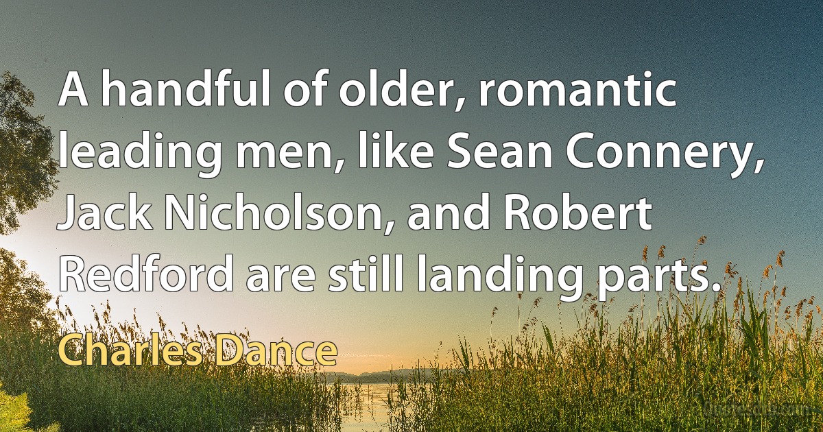 A handful of older, romantic leading men, like Sean Connery, Jack Nicholson, and Robert Redford are still landing parts. (Charles Dance)