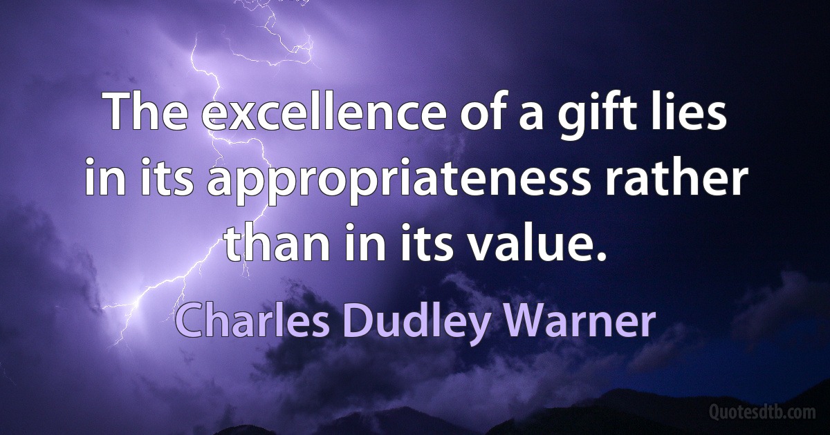 The excellence of a gift lies in its appropriateness rather than in its value. (Charles Dudley Warner)