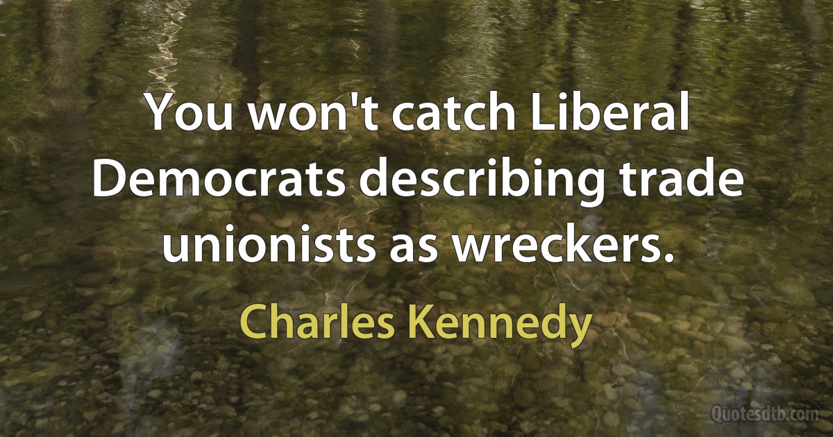 You won't catch Liberal Democrats describing trade unionists as wreckers. (Charles Kennedy)