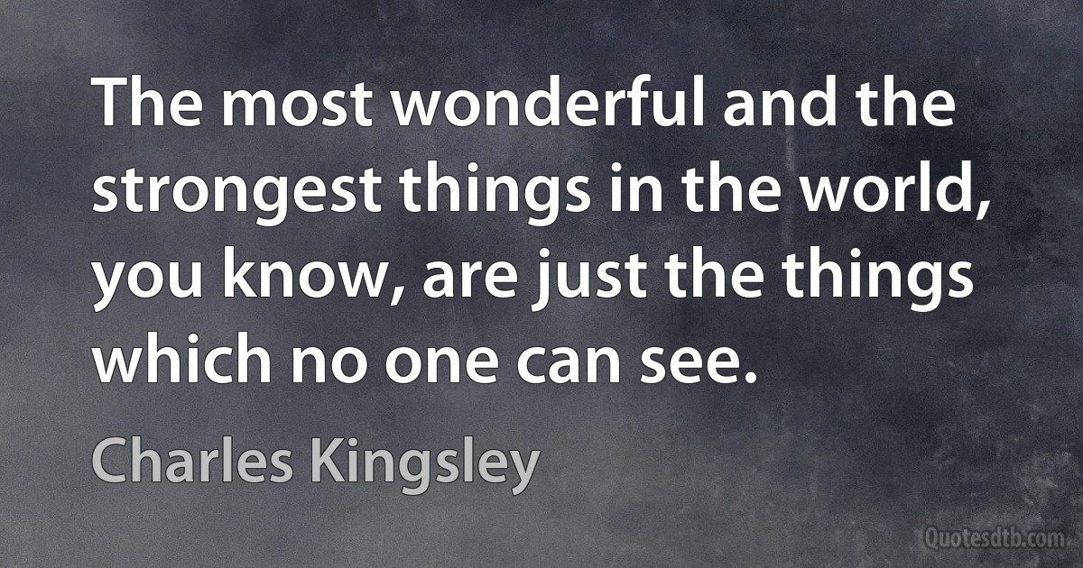 The most wonderful and the strongest things in the world, you know, are just the things which no one can see. (Charles Kingsley)