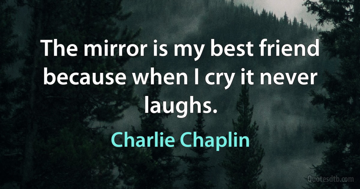 The mirror is my best friend because when I cry it never laughs. (Charlie Chaplin)