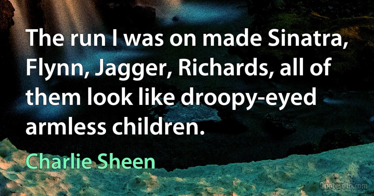 The run I was on made Sinatra, Flynn, Jagger, Richards, all of them look like droopy-eyed armless children. (Charlie Sheen)