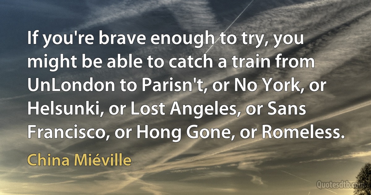 If you're brave enough to try, you might be able to catch a train from UnLondon to Parisn't, or No York, or Helsunki, or Lost Angeles, or Sans Francisco, or Hong Gone, or Romeless. (China Miéville)