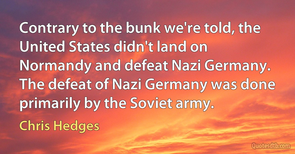 Contrary to the bunk we're told, the United States didn't land on Normandy and defeat Nazi Germany. The defeat of Nazi Germany was done primarily by the Soviet army. (Chris Hedges)